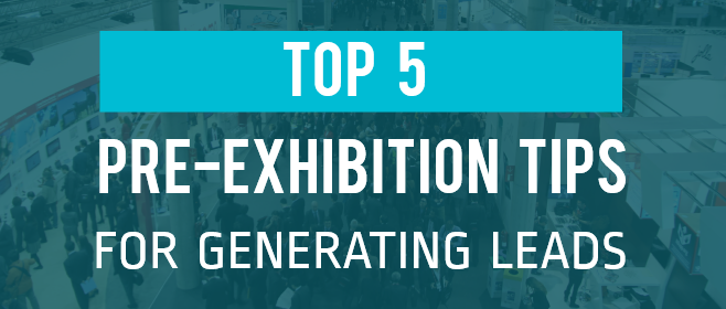 Top 5 Pre-Exhibition Tips For Generating Leads